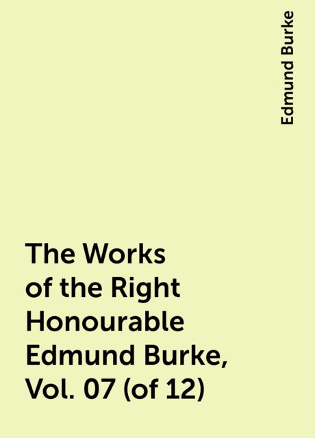 The Works of the Right Honourable Edmund Burke, Vol. 07 (of 12), Edmund Burke