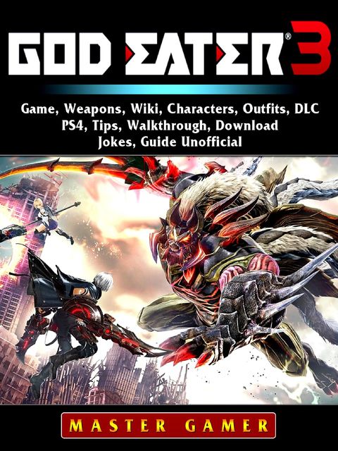 God Eater 3 Game, Weapons, Wiki, Characters, Outfits, DLC, PS4, Tips, Walkthrough, Download, Jokes, Guide Unofficial, Master Gamer