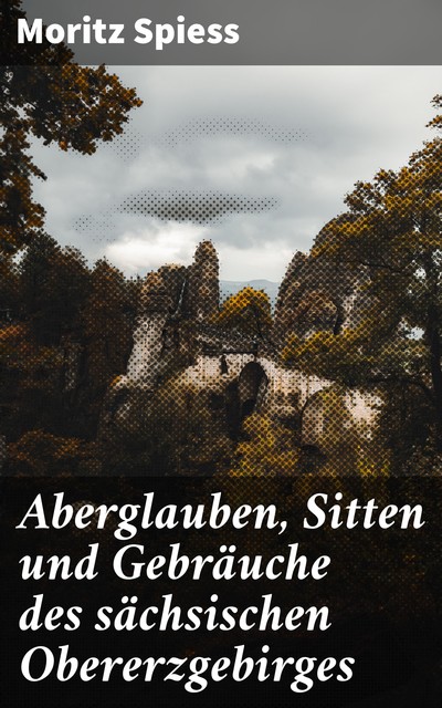 Aberglauben, Sitten und Gebräuche des sächsischen Obererzgebirges, Moritz Spiess