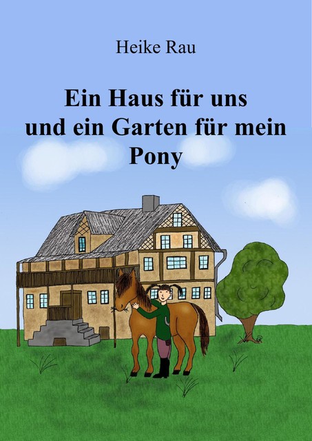 Ein Haus für uns und ein Garten für mein Pony, Heike Rau, Christine Rau