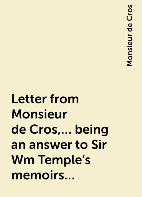 Letter from Monsieur de Cros,... being an answer to Sir Wm Temple's memoirs..., Monsieur de Cros