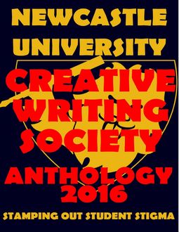 Newcastle University Creative Writing Society Anthology 2016: Stamping Out Student Stigma, Beth Gadsby, Derianna Thomas, Hannah Forster, Jasmine Plumpton, Liam Keeble, Melanie Squires, Natalie Colah, Salma Zarugh, Sonja Dengler, Tilly Parry, Titilope Wete, Tricia Onions