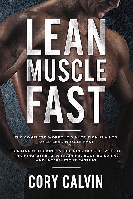 Lean Muscle Fast: The Complete Workout & Nutritional Plan To Build Lean Muscle Fast, Cory Calvin