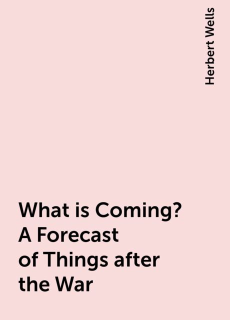 What is Coming? A Forecast of Things after the War, Herbert Wells