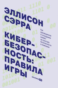 Кибербезопасность: правила игры. Как руководители и сотрудники влияют на культуру безопасности в компании, Эллисон Сэрра