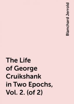 The Life of George Cruikshank in Two Epochs, Vol. 2. (of 2), Blanchard Jerrold