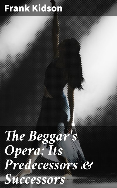 The Beggar's Opera; Its Predecessors & Successors, Frank Kidson