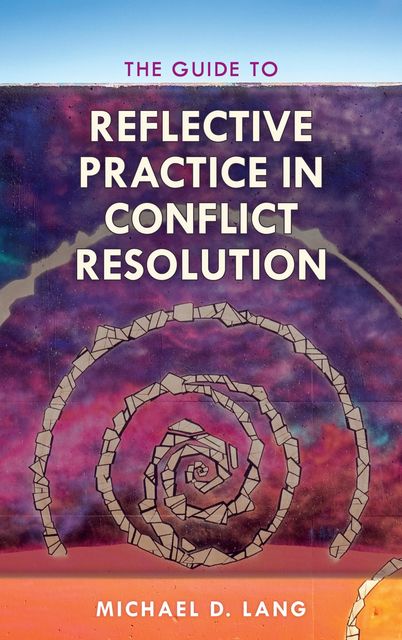 The Guide to Reflective Practice in Conflict Resolution, Michael Lang