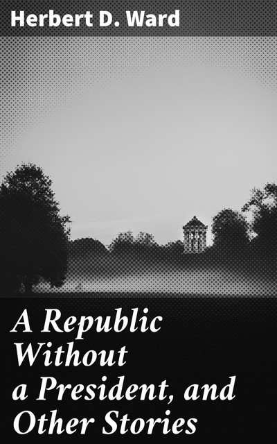 A Republic Without a President, and Other Stories, Herbert D.Ward