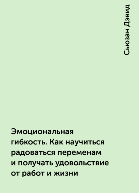 Эмоциональная гибкость. Как научиться радоваться переменам и получать удовольствие от работ и жизни, Сьюзан Дэвид