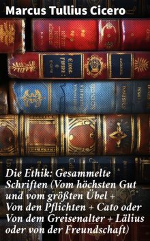 Die Ethik - Gesammelte Beiträge von Marcus Tullius Cicero, Marcus Tullius Cicero