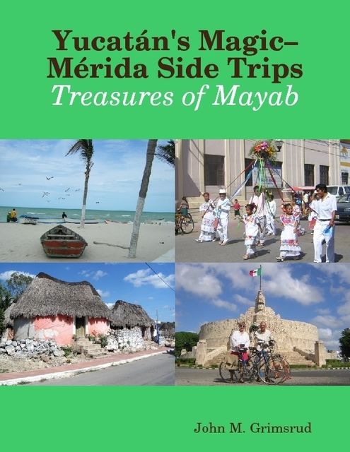 Yucatán's Magic–Mérida Side Trips: Treasures of Mayab, John M.Grimsrud