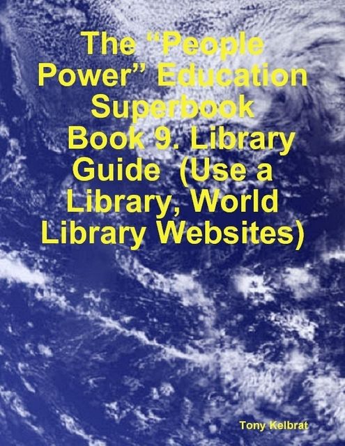 The “People Power” Education Superbook: Book 9. Library Guide (Use a Library, World Library Websites), Tony Kelbrat