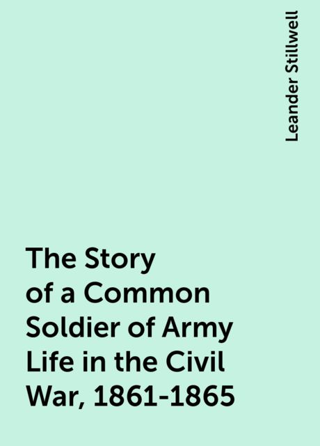 The Story of a Common Soldier of Army Life in the Civil War, 1861-1865, Leander Stillwell