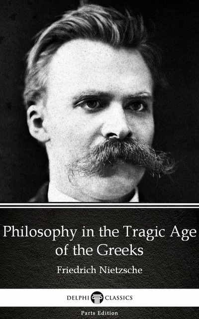 Philosophy in the Tragic Age of the Greeks by Friedrich Nietzsche – Delphi Classics (Illustrated), 