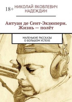 Антуан де Сент-Экзюпери. Жизнь — полет. Маленькие рассказы о большом успехе, Николай Надеждин