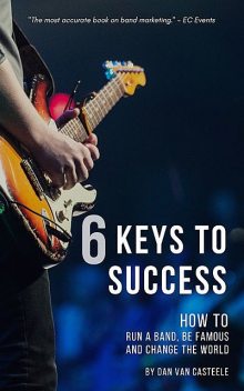 6 Keys to Success: How to Run a Band, Be Famous and Change the World, Dan Van Casteele