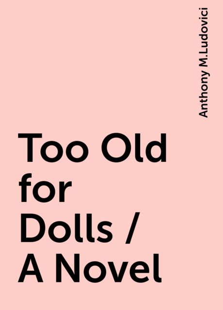 Too Old for Dolls / A Novel, Anthony M.Ludovici