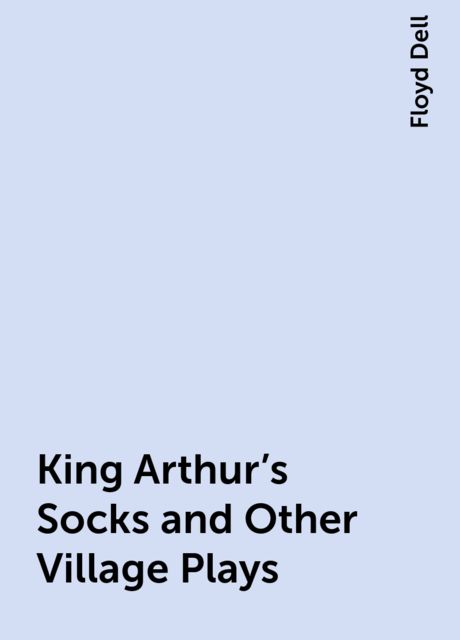King Arthur's Socks and Other Village Plays, Floyd Dell