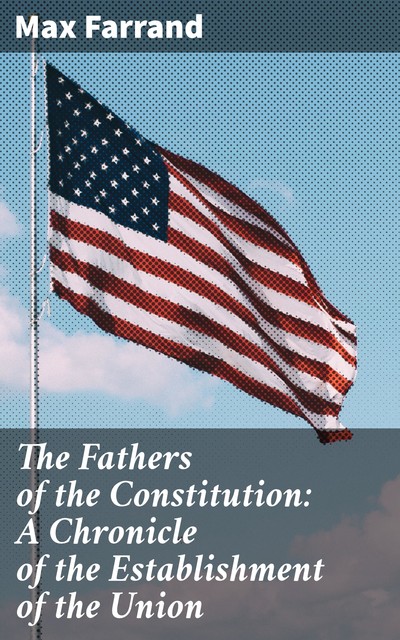 The Fathers of the Constitution: A Chronicle of the Establishment of the Union, Max Farrand