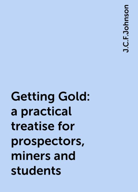 Getting Gold: a practical treatise for prospectors, miners and students, J.C.F.Johnson
