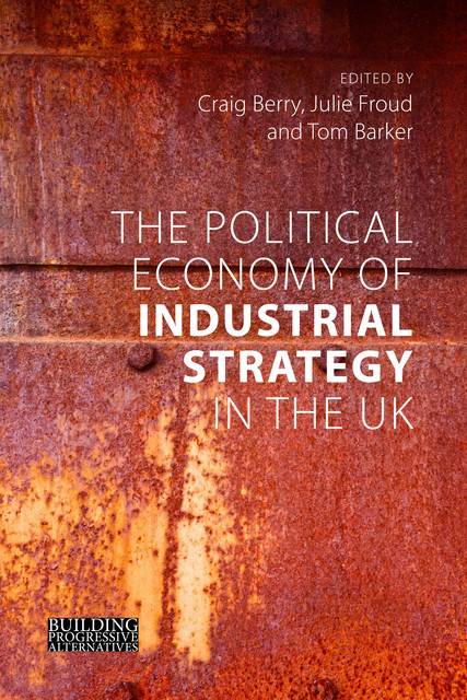 The Political Economy of Industrial Strategy in the UK, Berry Craig, Julie Froud, Tom Barker