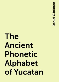 The Ancient Phonetic Alphabet of Yucatan, Daniel G.Brinton