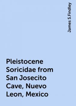 Pleistocene Soricidae from San Josecito Cave, Nuevo Leon, Mexico, James S.Findley