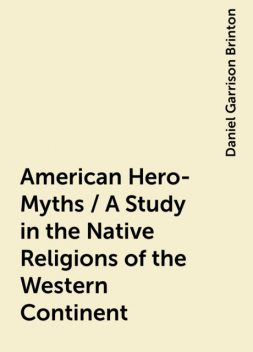 American Hero-Myths / A Study in the Native Religions of the Western Continent, Daniel Garrison Brinton
