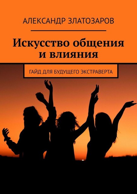 Искусство общения и влияния. Гайд для будущего экстраверта, Александр Златозаров