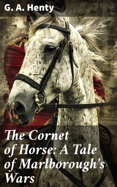 The Cornet of Horse: A Tale of Marlborough's Wars, G.A.Henty