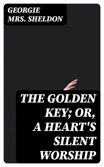 The Golden Key; Or, A Heart's Silent Worship, Georgie Sheldon