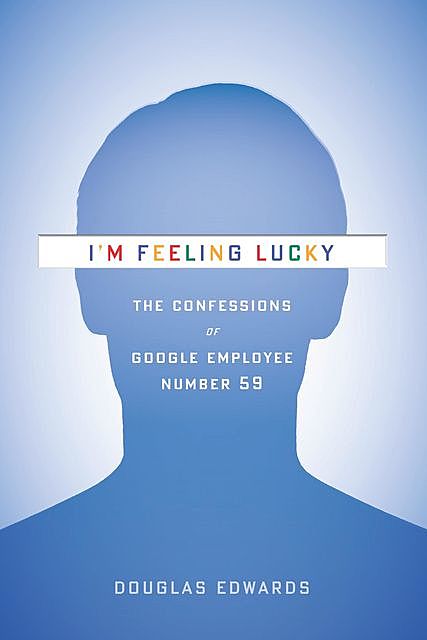 I'm Feeling Lucky: The Confessions of Google Employee Number 59, Douglas Edwards