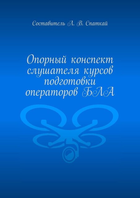 Опорный конспект слушателя курсов подготовки операторов БЛА, Л.В. Спаткай