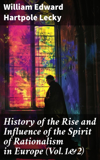 History of the Rise and Influence of the Spirit of Rationalism in Europe (Vol.1&2), William Edward Hartpole Lecky