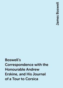 Boswell's Correspondence with the Honourable Andrew Erskine, and His Journal of a Tour to Corsica, James Boswell