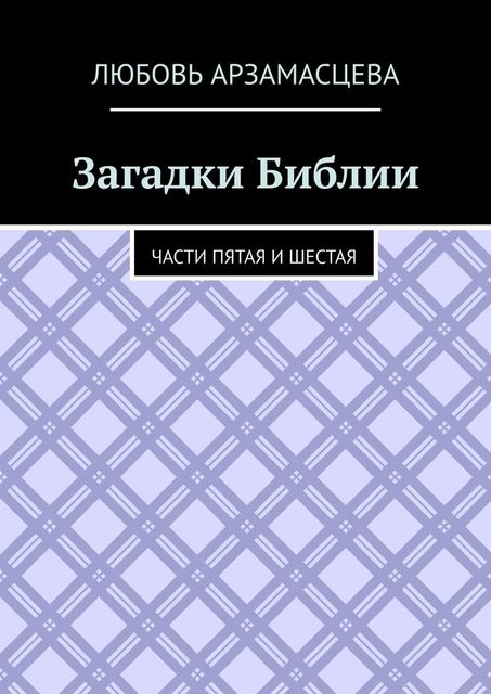 Загадки Библии. Части пятая и шестая, Любовь Арзамасцева