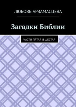 Загадки Библии. Части пятая и шестая, Любовь Арзамасцева