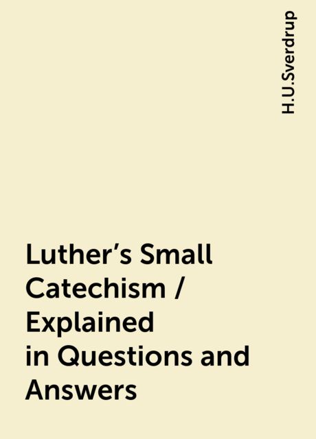 Luther's Small Catechism / Explained in Questions and Answers, H.U.Sverdrup