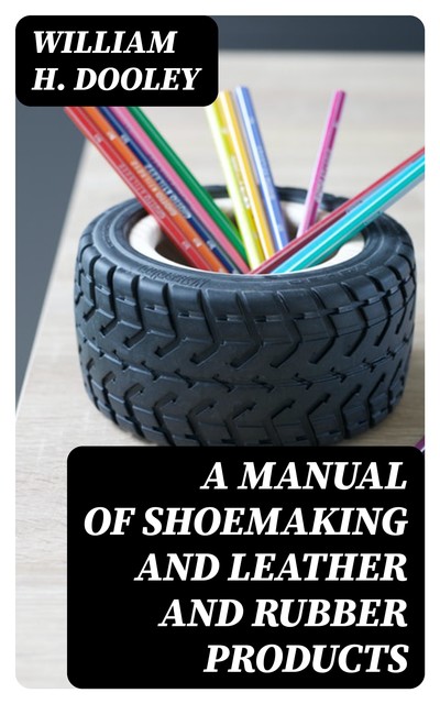 A Manual of Shoemaking and Leather and Rubber Products, William H.Dooley
