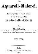 Die Aquarell-Malerei Bemerkungen über die Technik derselben in ihrer Anwendung auf die Landschafts-Malerei. Dritte Auflage, Max Schmidt