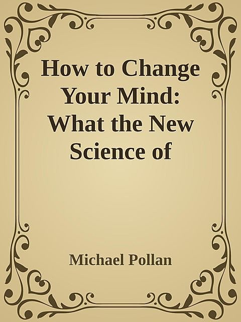 How to Change Your Mind: What the New Science of Psychedelics Teaches Us About Consciousness \( PDFDrive.com \).epub, Michael Pollan