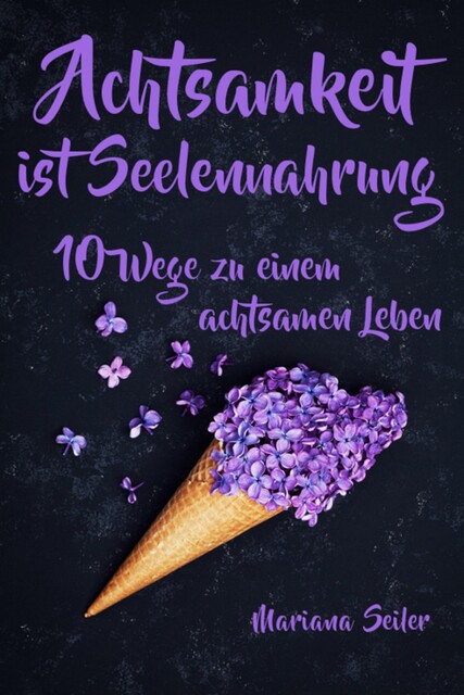 Achtsamkeit: ACHTSAMKEIT IST SEELENNAHRUNG! Achtsamkeit als Schlüssel zu tiefem Wohlbefinden und innerem Frieden: 10 Wege der Achtsamkeit für das Leben und die Seele, Mariana Seiler