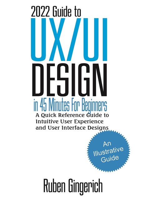 2022 Guide to UX/UI Design In 45 Minutes for Beginners : A Quick Reference Guide to Intuitive User Experience and User Interface Designs, Ruben Gingerich