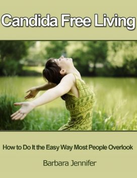 Candida Free Living: How to Do It the Easy Way Most People Overlook, Barbara Jennifer