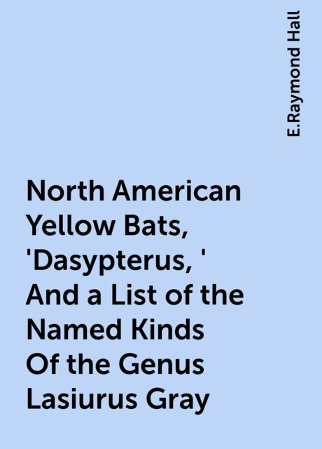 North American Yellow Bats, 'Dasypterus,' And a List of the Named Kinds Of the Genus Lasiurus Gray, E.Raymond Hall