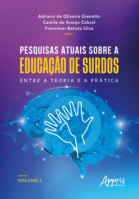Pesquisas Atuais Sobre a Educação de Surdos: Entre a Teoria e a Prática: Volume 3, Adriano de Oliveira Gianotto, Camila de Araujo Cabral, Francimar Batista Silva