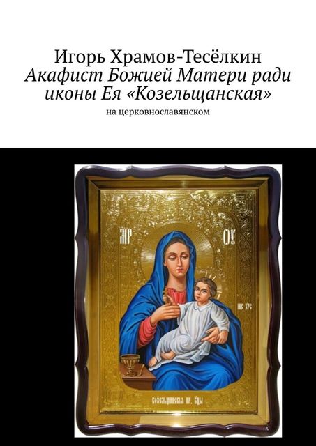 Акафист Божией Матери ради иконы Ея «Козельщанская». На церковнославянском, Игорь Храмов-Тесёлкин