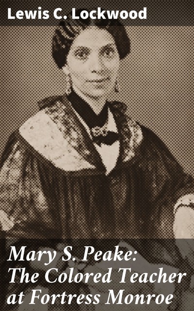 Mary S. Peake: The Colored Teacher at Fortress Monroe, Lewis C.Lockwood