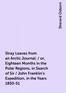 Stray Leaves from an Arctic Journal; / or, Eighteen Months in the Polar Regions, in Search of Sir / John Franklin's Expedition, in the Years 1850-51, Sherard Osborn